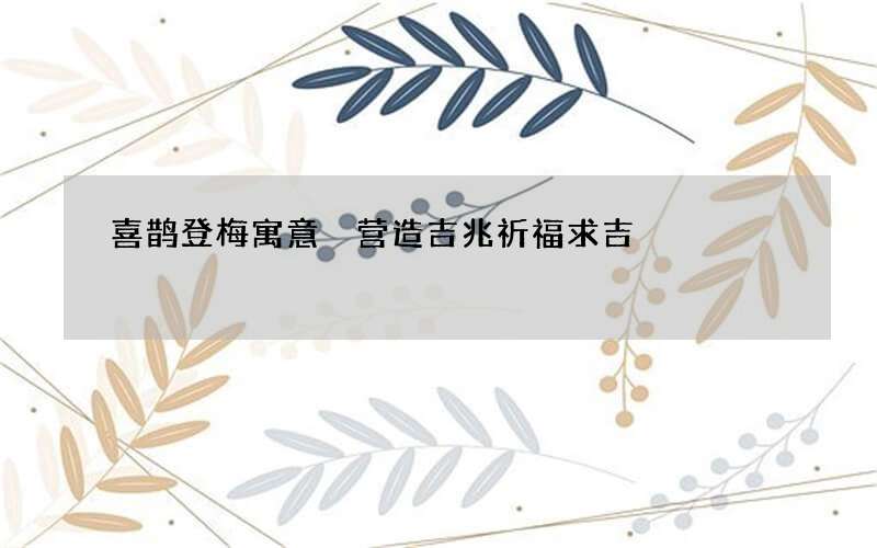 喜鹊登梅寓意 营造吉兆祈福求吉